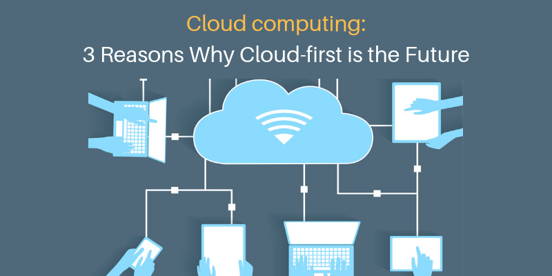 Cloud computing_ 3 Reasons Why Cloud-first is the Future